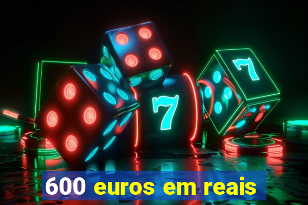 600 euros em reais